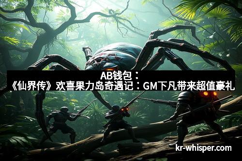 AB钱包：《仙界传》欢喜果力岛奇遇记：GM下凡带来超值豪礼