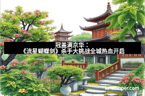 冠盖满京华：《流星蝴蝶剑》杀手大挑战全城热血开启