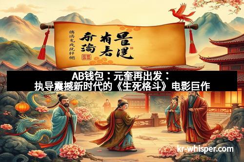 AB钱包：元奎再出发：执导震撼新时代的《生死格斗》电影巨作