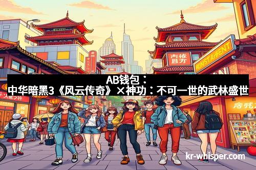 AB钱包：中华暗黑3《风云传奇》×神功：不可一世的武林盛世