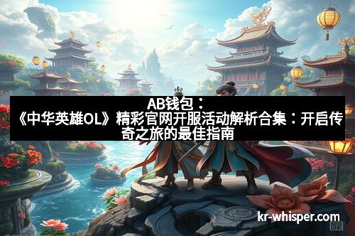 AB钱包：《中华英雄OL》精彩官网开服活动解析合集：开启传奇之旅的最佳指南