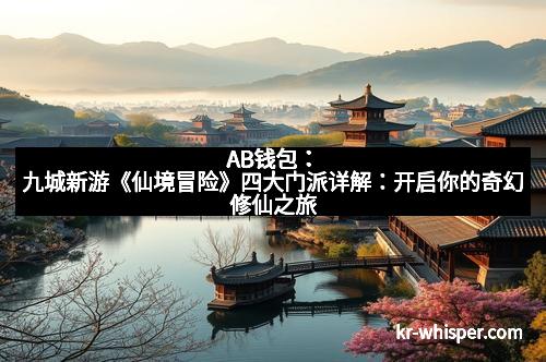 AB钱包：九城新游《仙境冒险》四大门派详解：开启你的奇幻修仙之旅