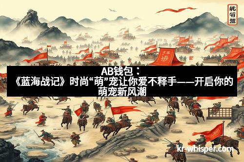 AB钱包：《蓝海战记》时尚“萌”宠让你爱不释手——开启你的萌宠新风潮